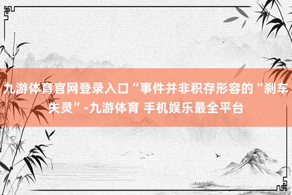 九游体育官网登录入口“事件并非积存形容的“刹车失灵”-九游体育 手机娱乐最全平台