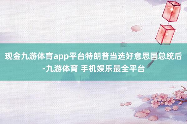 现金九游体育app平台特朗普当选好意思国总统后-九游体育 手机娱乐最全平台