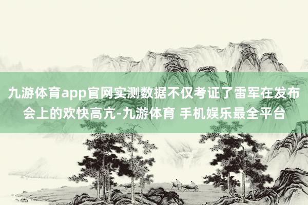 九游体育app官网实测数据不仅考证了雷军在发布会上的欢快高亢-九游体育 手机娱乐最全平台