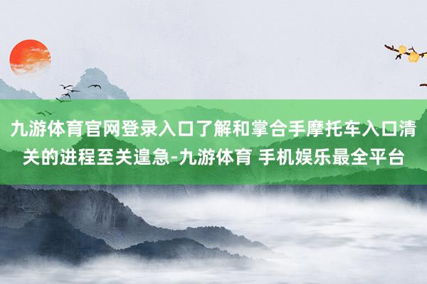 九游体育官网登录入口了解和掌合手摩托车入口清关的进程至关遑急-九游体育 手机娱乐最全平台