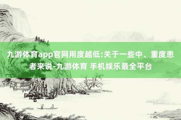 九游体育app官网用度越低:关于一些中、重度患者来说-九游体育 手机娱乐最全平台