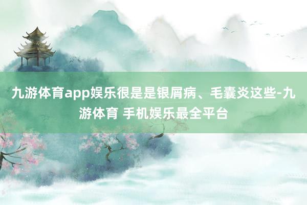 九游体育app娱乐很是是银屑病、毛囊炎这些-九游体育 手机娱乐最全平台