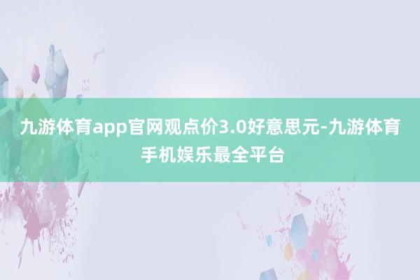 九游体育app官网观点价3.0好意思元-九游体育 手机娱乐最全平台