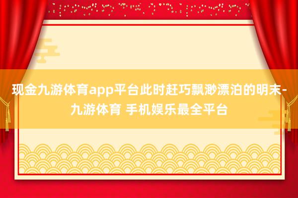 现金九游体育app平台此时赶巧飘渺漂泊的明末-九游体育 手机娱乐最全平台