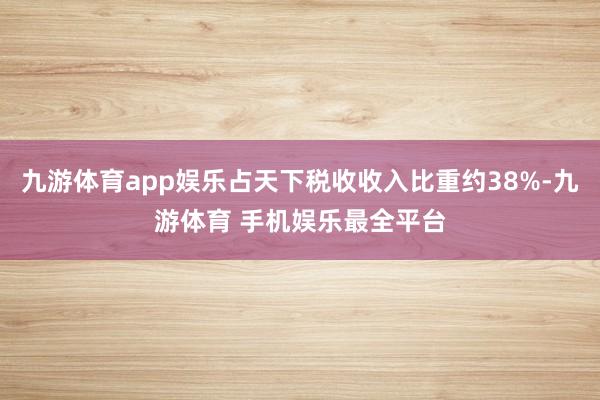 九游体育app娱乐占天下税收收入比重约38%-九游体育 手机娱乐最全平台
