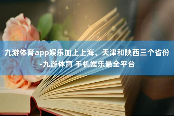 九游体育app娱乐加上上海、天津和陕西三个省份-九游体育 手机娱乐最全平台