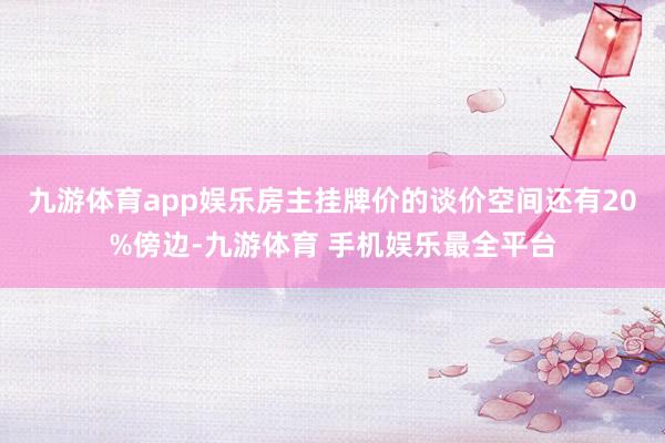 九游体育app娱乐房主挂牌价的谈价空间还有20%傍边-九游体育 手机娱乐最全平台
