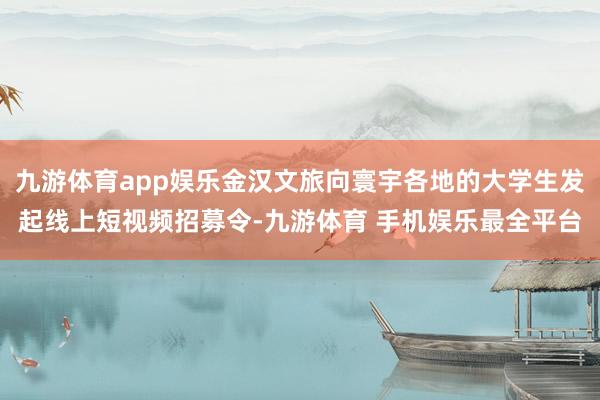 九游体育app娱乐金汉文旅向寰宇各地的大学生发起线上短视频招募令-九游体育 手机娱乐最全平台