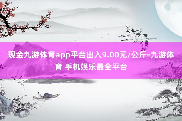 现金九游体育app平台出入9.00元/公斤-九游体育 手机娱乐最全平台