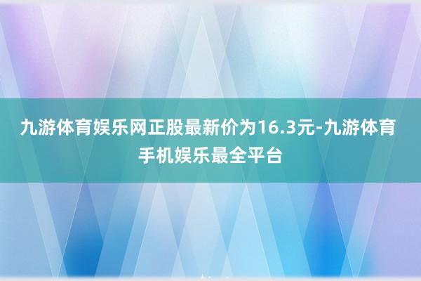 九游体育娱乐网正股最新价为16.3元-九游体育 手机娱乐最全平台