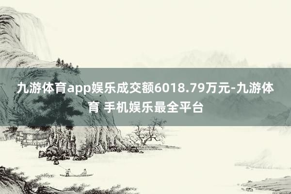 九游体育app娱乐成交额6018.79万元-九游体育 手机娱乐最全平台