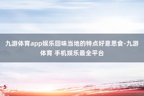 九游体育app娱乐回味当地的特点好意思食-九游体育 手机娱乐最全平台