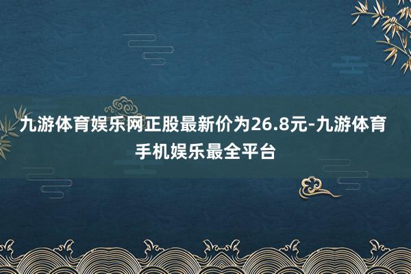 九游体育娱乐网正股最新价为26.8元-九游体育 手机娱乐最全平台