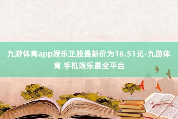 九游体育app娱乐正股最新价为16.51元-九游体育 手机娱乐最全平台