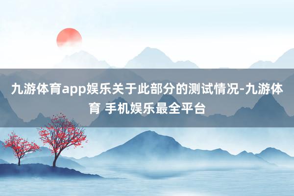 九游体育app娱乐关于此部分的测试情况-九游体育 手机娱乐最全平台
