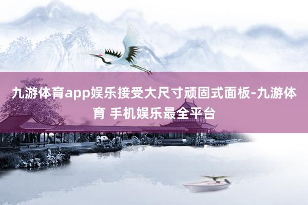 九游体育app娱乐接受大尺寸顽固式面板-九游体育 手机娱乐最全平台