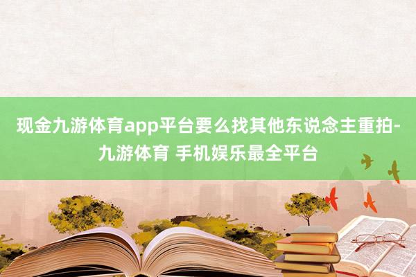 现金九游体育app平台要么找其他东说念主重拍-九游体育 手机娱乐最全平台