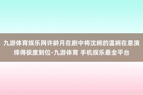 九游体育娱乐网许龄月在剧中将沈婉的温婉在意演绎得极度到位-九游体育 手机娱乐最全平台