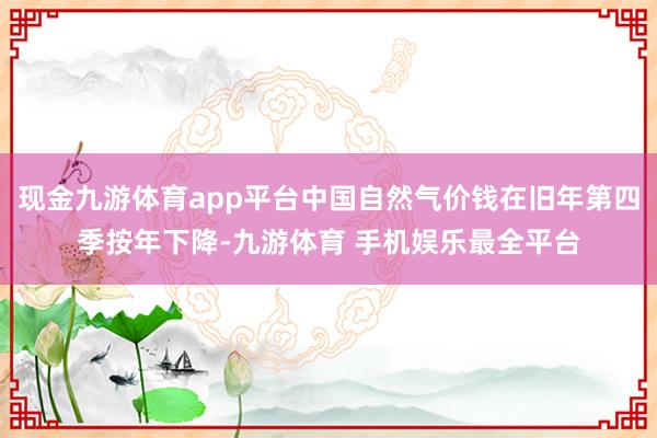 现金九游体育app平台中国自然气价钱在旧年第四季按年下降-九游体育 手机娱乐最全平台