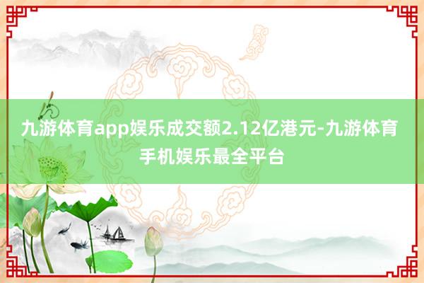 九游体育app娱乐成交额2.12亿港元-九游体育 手机娱乐最全平台