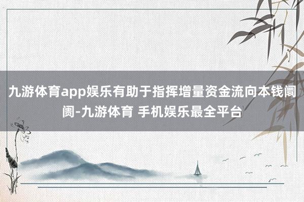 九游体育app娱乐有助于指挥增量资金流向本钱阛阓-九游体育 手机娱乐最全平台