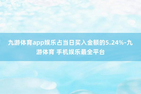 九游体育app娱乐占当日买入金额的5.24%-九游体育 手机娱乐最全平台