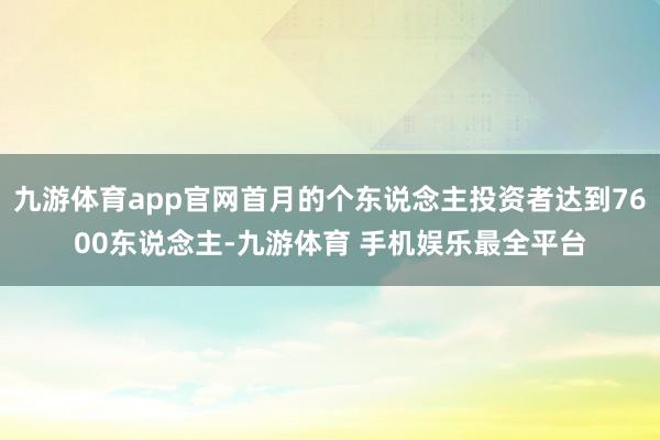 九游体育app官网首月的个东说念主投资者达到7600东说念主-九游体育 手机娱乐最全平台