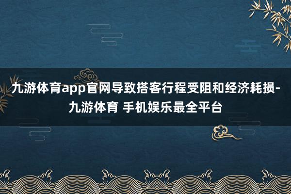 九游体育app官网导致搭客行程受阻和经济耗损-九游体育 手机娱乐最全平台