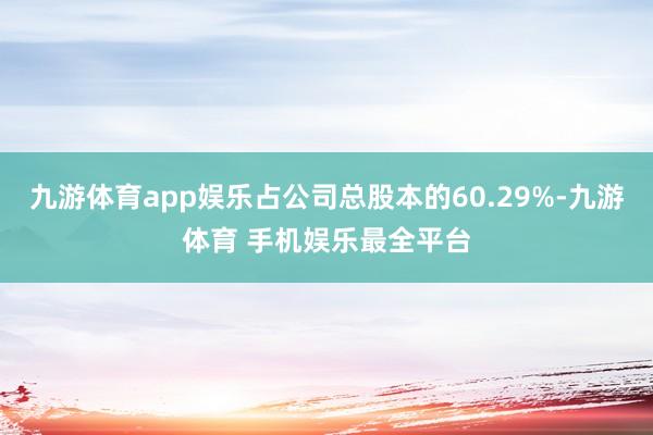 九游体育app娱乐占公司总股本的60.29%-九游体育 手机娱乐最全平台