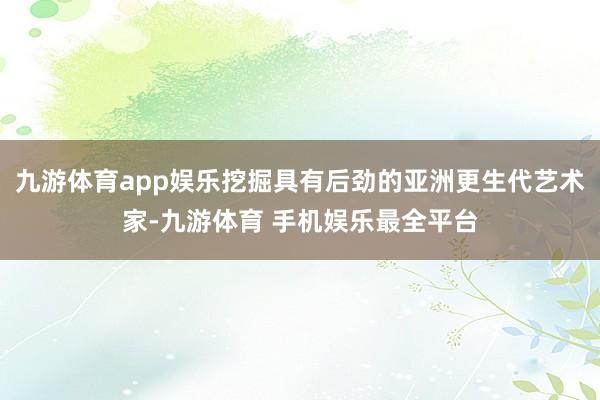 九游体育app娱乐挖掘具有后劲的亚洲更生代艺术家-九游体育 手机娱乐最全平台