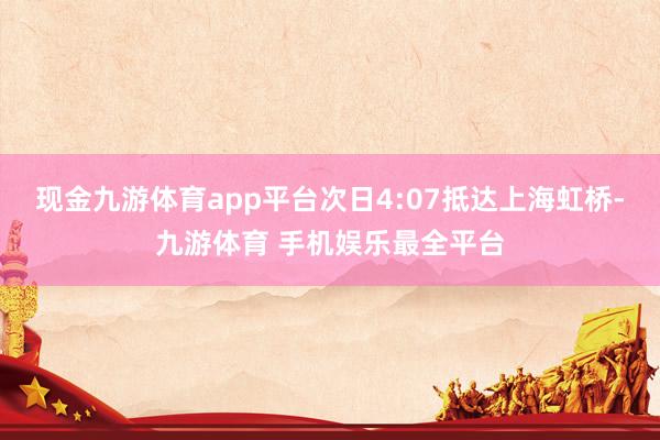 现金九游体育app平台次日4:07抵达上海虹桥-九游体育 手机娱乐最全平台