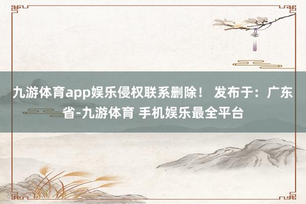九游体育app娱乐侵权联系删除！ 发布于：广东省-九游体育 手机娱乐最全平台