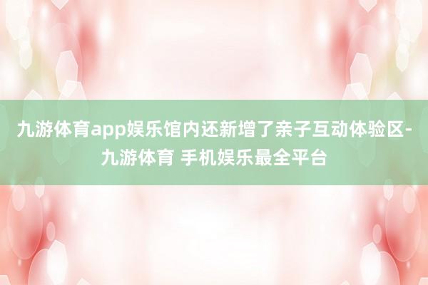 九游体育app娱乐馆内还新增了亲子互动体验区-九游体育 手机娱乐最全平台