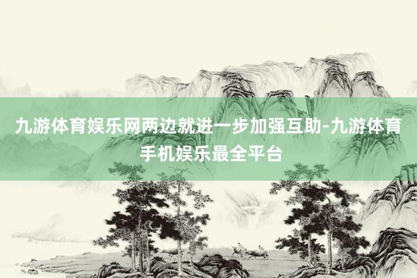 九游体育娱乐网两边就进一步加强互助-九游体育 手机娱乐最全平台