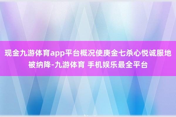 现金九游体育app平台概况使庚金七杀心悦诚服地被纳降-九游体育 手机娱乐最全平台