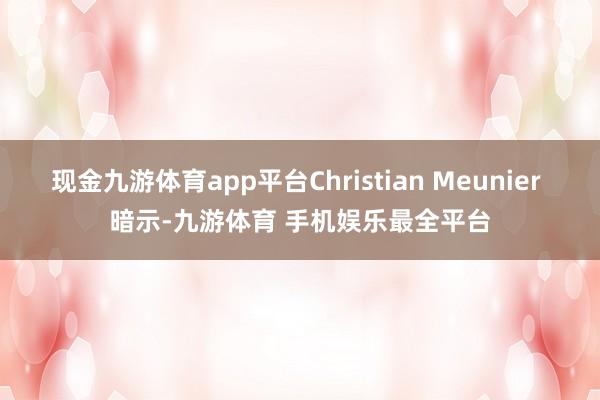 现金九游体育app平台Christian Meunier 暗示-九游体育 手机娱乐最全平台