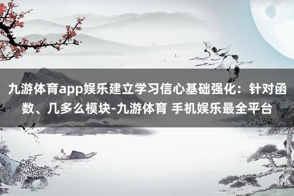 九游体育app娱乐建立学习信心基础强化：针对函数、几多么模块-九游体育 手机娱乐最全平台