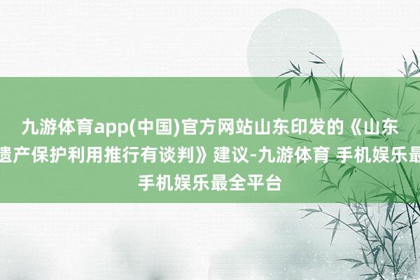 九游体育app(中国)官方网站山东印发的《山东省工业遗产保护利用推行有谈判》建议-九游体育 手机娱乐最全平台