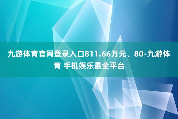 九游体育官网登录入口811.66万元、80-九游体育 手机娱乐最全平台