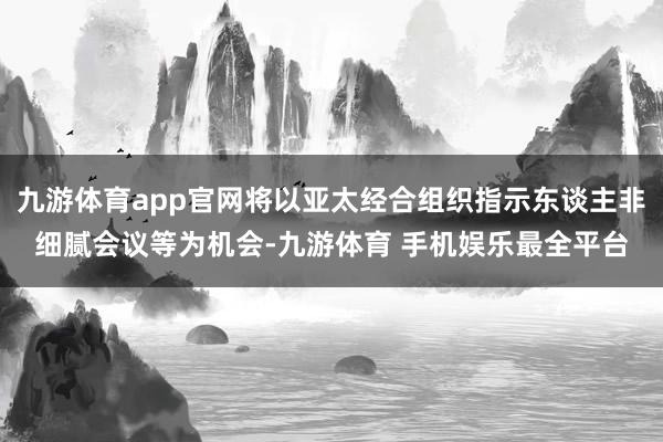 九游体育app官网将以亚太经合组织指示东谈主非细腻会议等为机会-九游体育 手机娱乐最全平台