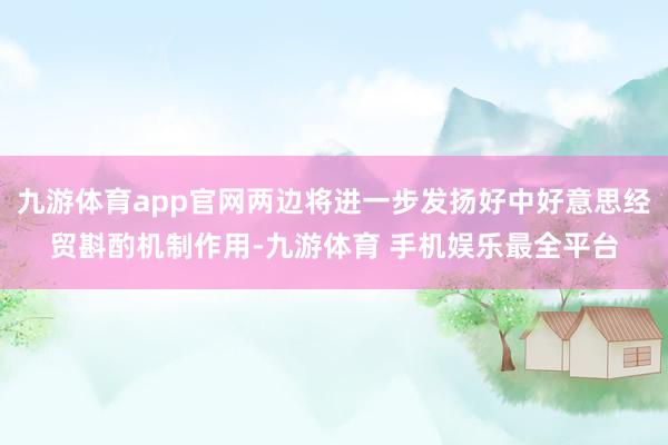 九游体育app官网两边将进一步发扬好中好意思经贸斟酌机制作用-九游体育 手机娱乐最全平台