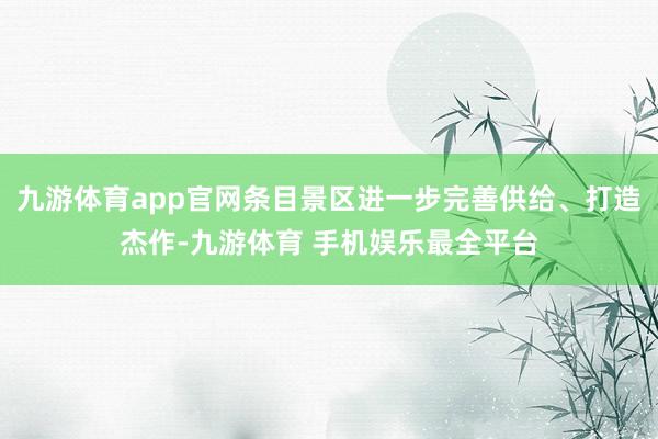 九游体育app官网条目景区进一步完善供给、打造杰作-九游体育 手机娱乐最全平台
