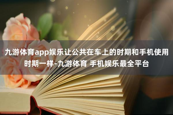 九游体育app娱乐让公共在车上的时期和手机使用时期一样-九游体育 手机娱乐最全平台