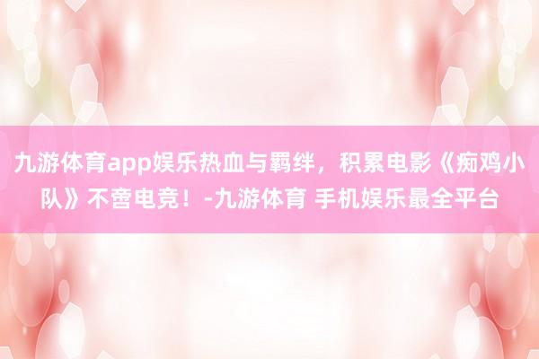 九游体育app娱乐热血与羁绊，积累电影《痴鸡小队》不啻电竞！-九游体育 手机娱乐最全平台