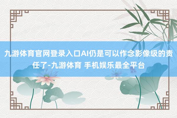 九游体育官网登录入口AI仍是可以作念影像级的责任了-九游体育 手机娱乐最全平台