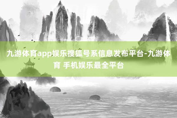九游体育app娱乐搜狐号系信息发布平台-九游体育 手机娱乐最全平台