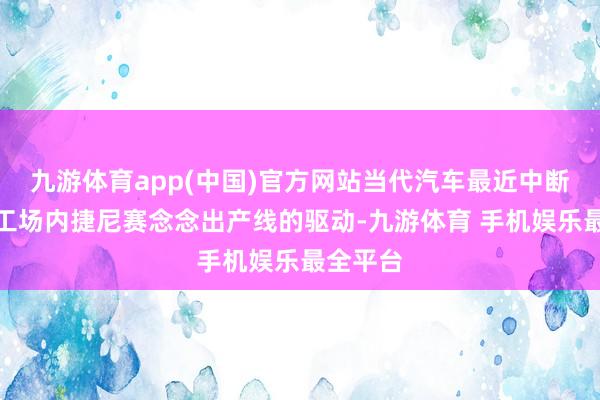 九游体育app(中国)官方网站当代汽车最近中断了蔚山工场内捷尼赛念念出产线的驱动-九游体育 手机娱乐最全平台