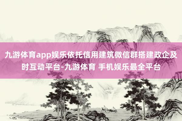 九游体育app娱乐依托信用建筑微信群搭建政企及时互动平台-九游体育 手机娱乐最全平台