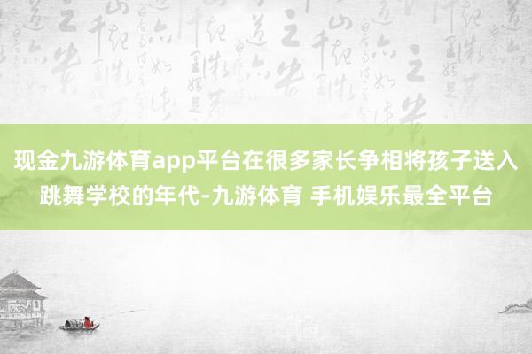 现金九游体育app平台在很多家长争相将孩子送入跳舞学校的年代-九游体育 手机娱乐最全平台
