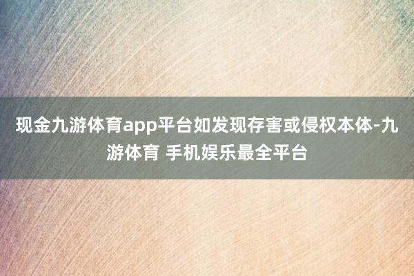 现金九游体育app平台如发现存害或侵权本体-九游体育 手机娱乐最全平台